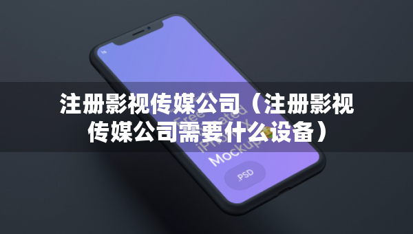 注册影视传媒公司（注册影视传媒公司需要什么设备）
