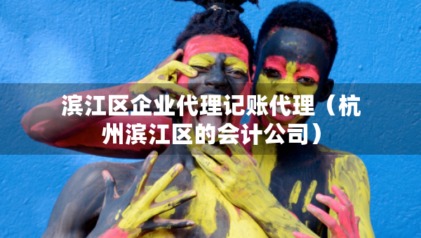 滨江区企业代理记账代理（杭州滨江区的会计公司）