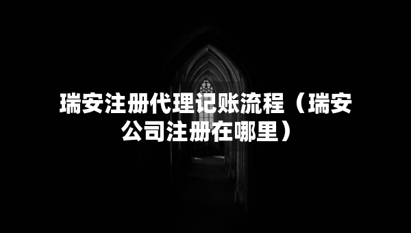 瑞安注册代理记账流程（瑞安公司注册在哪里）