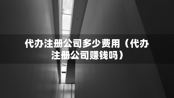 代办注册公司多少费用（代办注册公司赚钱吗）