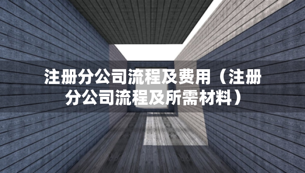注册分公司流程及费用（注册分公司流程及所需材料）