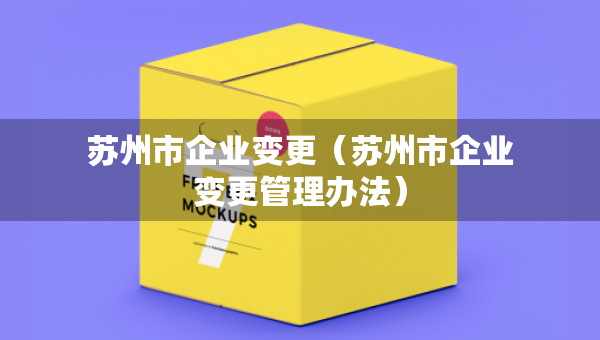 苏州市企业变更（苏州市企业变更管理办法）