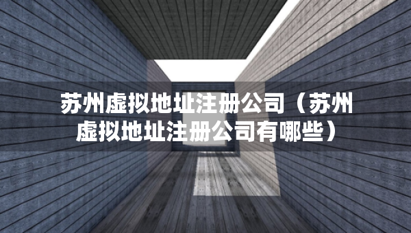 苏州虚拟地址注册公司（苏州虚拟地址注册公司有哪些）