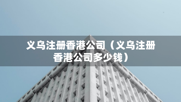 义乌注册香港公司（义乌注册香港公司多少钱）