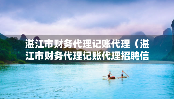 湛江市财务代理记账代理（湛江市财务代理记账代理招聘信息）