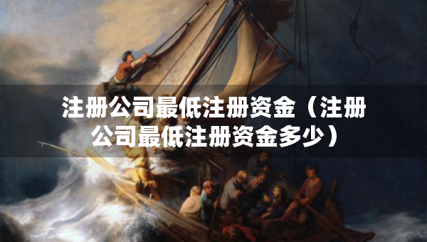 注册公司最低注册资金（注册公司最低注册资金多少）