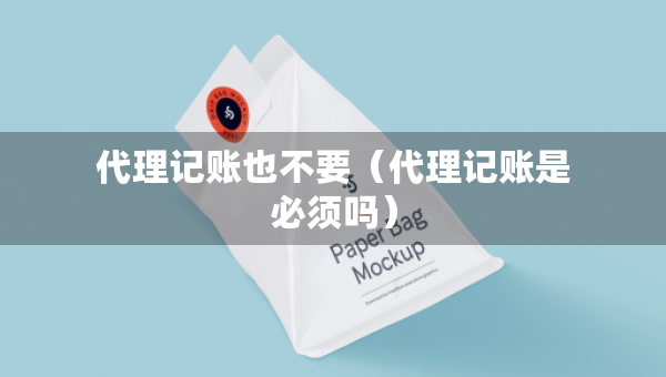 代理记账也不要（代理记账是必须吗）