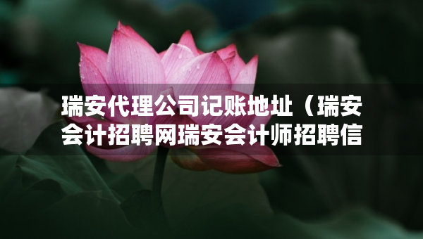 瑞安代理公司记账地址（瑞安会计招聘网瑞安会计师招聘信息）