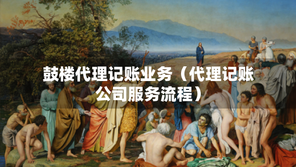 鼓楼代理记账业务（代理记账公司服务流程）