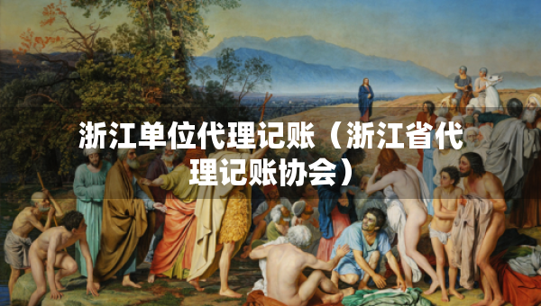 浙江单位代理记账（浙江省代理记账协会）