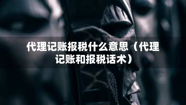 代理记账报税什么意思（代理记账和报税话术）