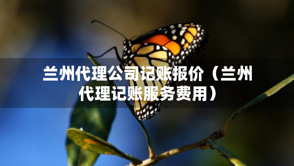 兰州代理公司记账报价（兰州代理记账服务费用）