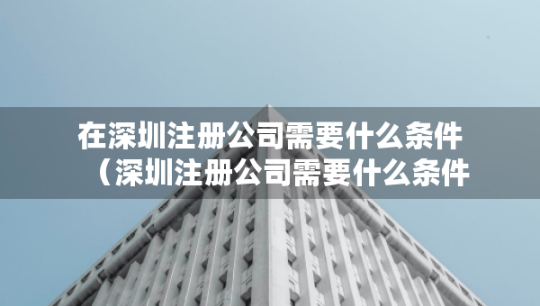 在深圳注册公司需要什么条件（深圳注册公司需要什么条件和资料）