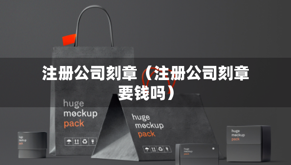 注册公司刻章（注册公司刻章要钱吗）