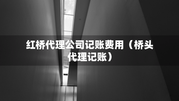 红桥代理公司记账费用（桥头代理记账）