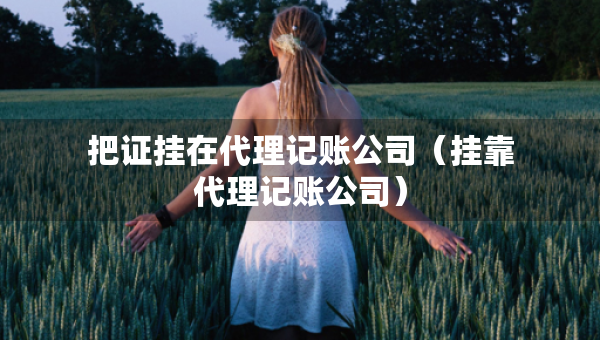 把证挂在代理记账公司（挂靠代理记账公司）
