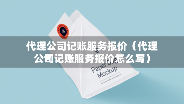 代理公司记账服务报价（代理公司记账服务报价怎么写）