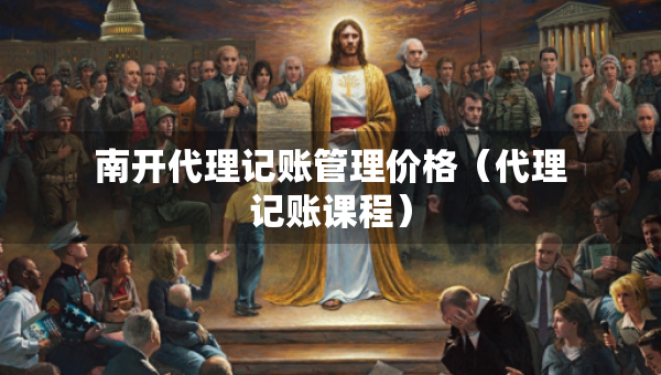 南开代理记账管理价格（代理记账课程）