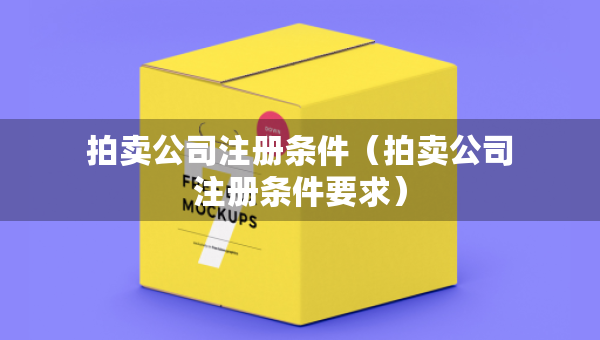 拍卖公司注册条件（拍卖公司注册条件要求）