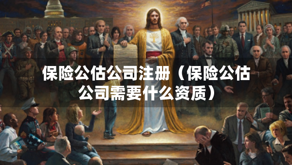 保险公估公司注册（保险公估公司需要什么资质）