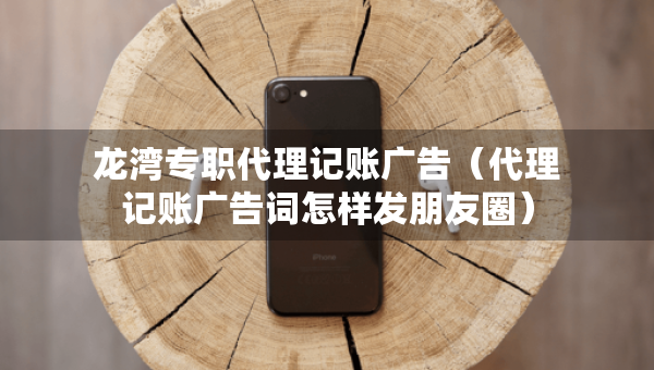 龙湾专职代理记账广告（代理记账广告词怎样发朋友圈）