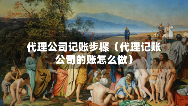 代理公司记账步骤（代理记账公司的账怎么做）