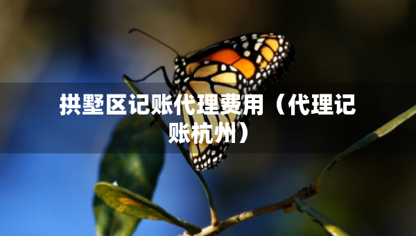 拱墅区记账代理费用（代理记账杭州）