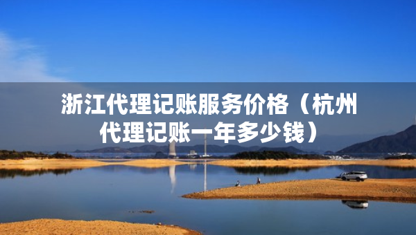 浙江代理记账服务价格（杭州代理记账一年多少钱）