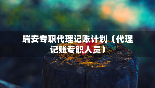 瑞安专职代理记账计划（代理记账专职人员）