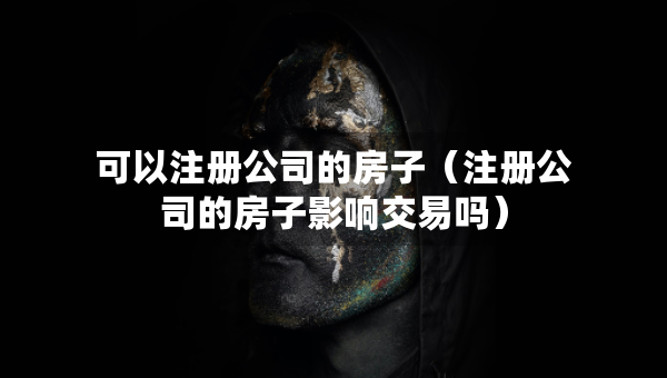 可以注册公司的房子（注册公司的房子影响交易吗）
