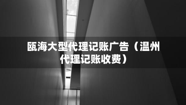 瓯海大型代理记账广告（温州代理记账收费）