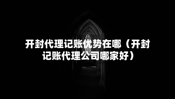 开封代理记账优势在哪（开封记账代理公司哪家好）