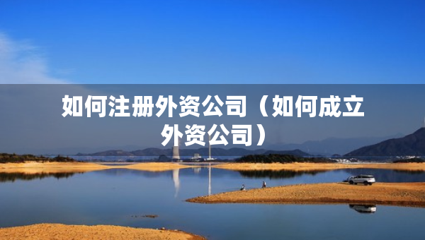 如何注册外资公司（如何成立外资公司）