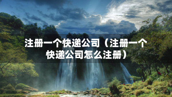 注册一个快递公司（注册一个快递公司怎么注册）