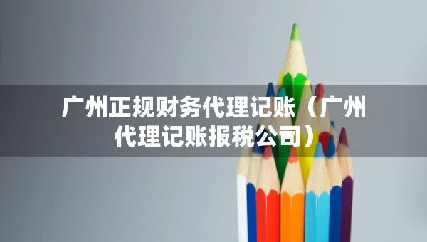 广州正规财务代理记账（广州代理记账报税公司）