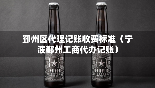 鄞州区代理记账收费标准（宁波鄞州工商代办记账）