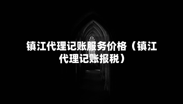 镇江代理记账服务价格（镇江代理记账报税）