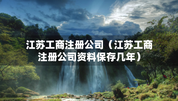 江苏工商注册公司（江苏工商注册公司资料保存几年）