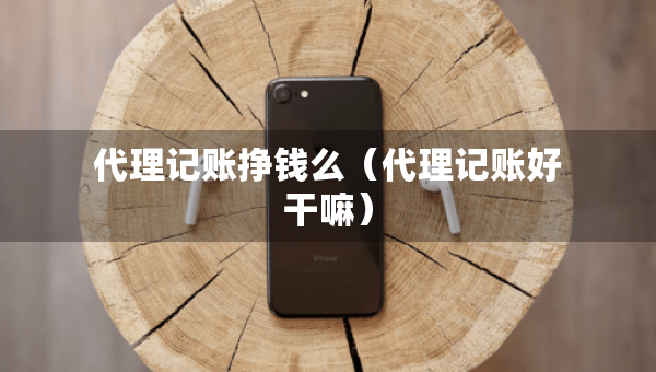代理记账挣钱么（代理记账好干嘛）