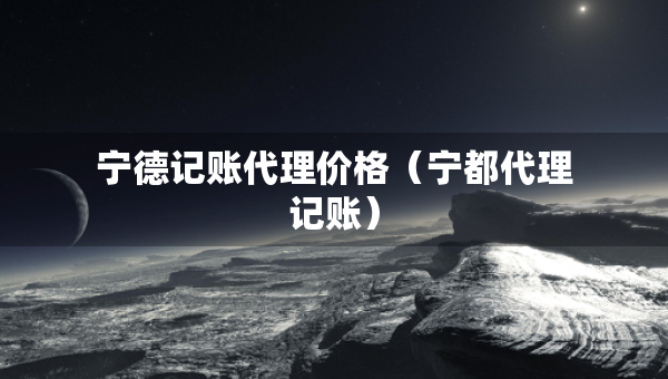 宁德记账代理价格（宁都代理记账）