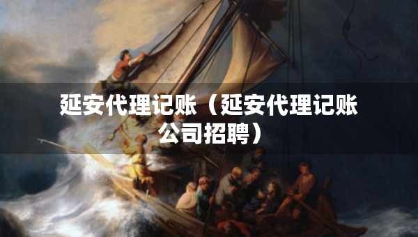 延安代理记账（延安代理记账公司招聘）