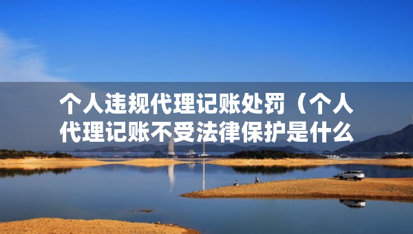 个人违规代理记账处罚（个人代理记账不受法律保护是什么意思）