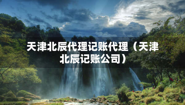天津北辰代理记账代理（天津北辰记账公司）