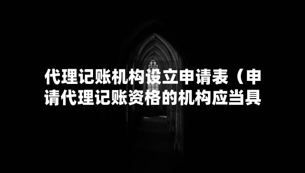 代理记账机构设立申请表(申请代理记账资格的机构应当具备哪些条件) 代理记账机构设立申请表(申请代理记账资格的机构应当具备哪些条件)