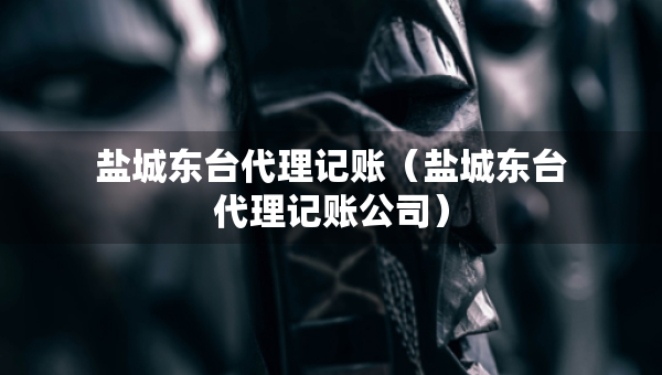 盐城东台代理记账（盐城东台代理记账公司）