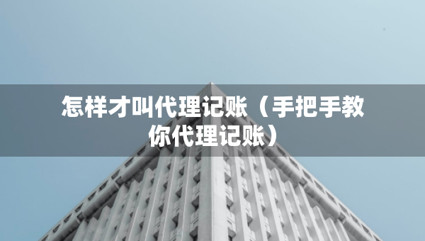 怎样才叫代理记账（手把手教你代理记账）