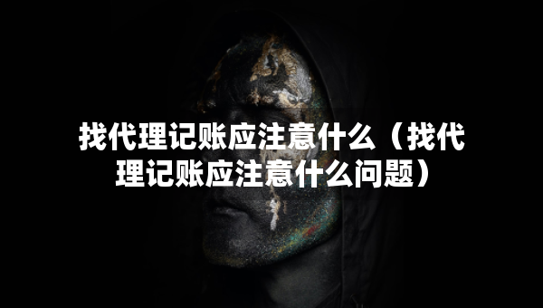 找代理记账应注意什么（找代理记账应注意什么问题）