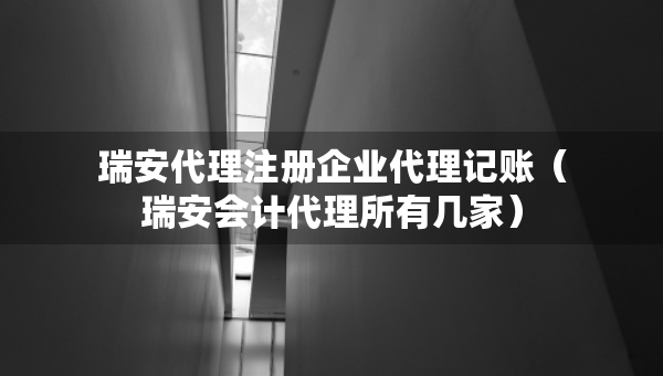 瑞安代理注册企业代理记账（瑞安会计代理所有几家）