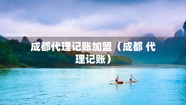 成都代理记账加盟（成都 代理记账）