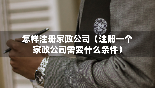 怎样注册家政公司（注册一个家政公司需要什么条件）